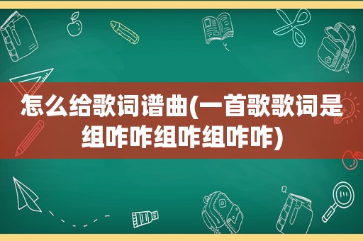 怎么给歌词谱曲(一首歌歌词是组咋咋组咋组咋咋)