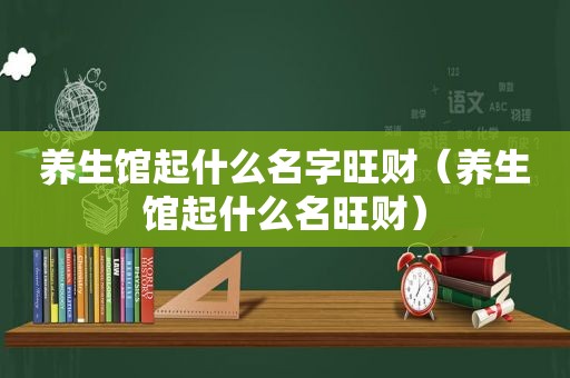 养生馆起什么名字旺财（养生馆起什么名旺财）