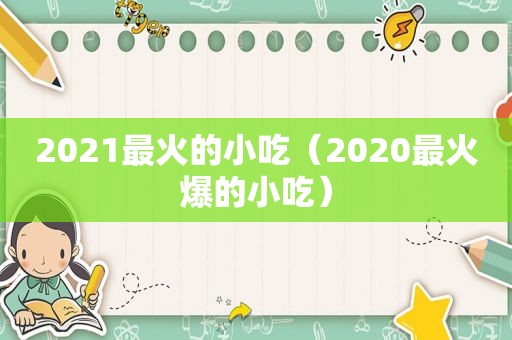 2021最火的小吃（2020最火爆的小吃）