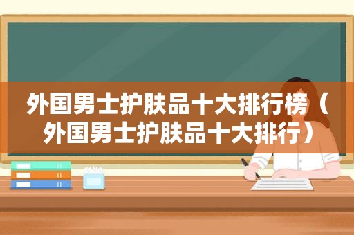 外国男士护肤品十大排行榜（外国男士护肤品十大排行）