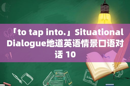 「to tap into.」Situational Dialogue地道英语情景口语对话 10