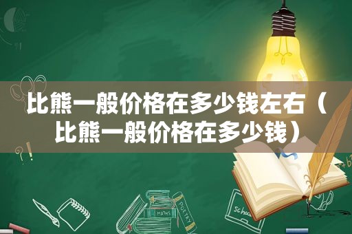 比熊一般价格在多少钱左右（比熊一般价格在多少钱）