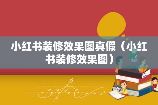 小红书装修效果图真假（小红书装修效果图）