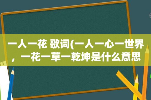 一人一花 歌词(一人一心一世界，一花一草一乾坤是什么意思)