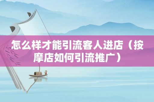 怎么样才能引流客人进店（ *** 店如何引流推广）