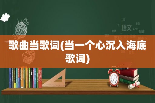 歌曲当歌词(当一个心沉入海底歌词)