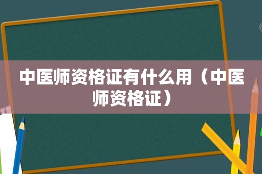 中医师资格证有什么用（中医师资格证）