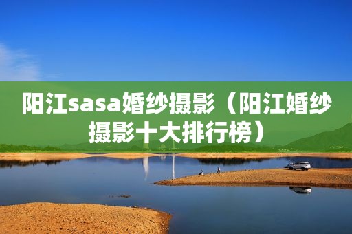 阳江sasa婚纱摄影（阳江婚纱摄影十大排行榜）