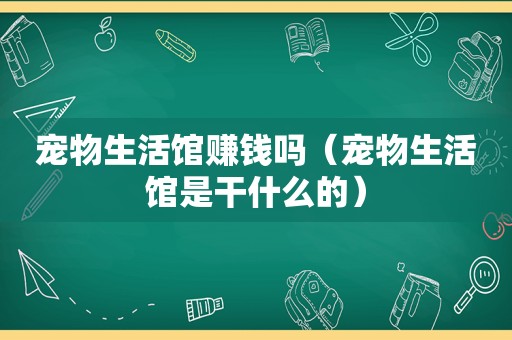 宠物生活馆赚钱吗（宠物生活馆是干什么的）