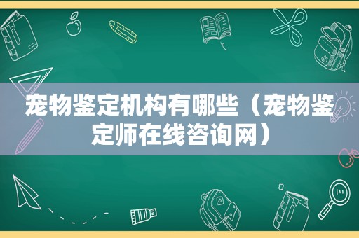 宠物鉴定机构有哪些（宠物鉴定师在线咨询网）