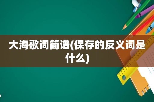 大海歌词简谱(保存的反义词是什么)