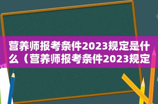 营养师报考条件2023规定是什么（营养师报考条件2023规定）