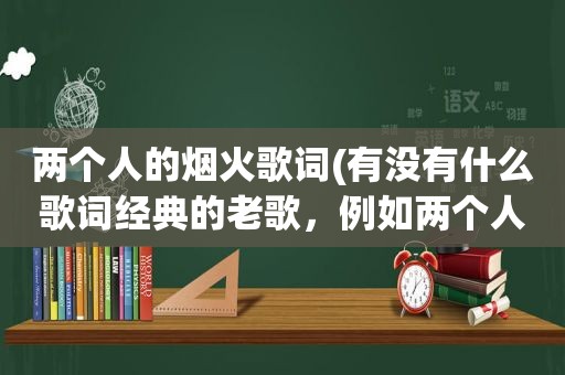 两个人的烟火歌词(有没有什么歌词经典的老歌，例如两个人的烟火-黎明，痴心绝对-李圣杰，这类的歌)