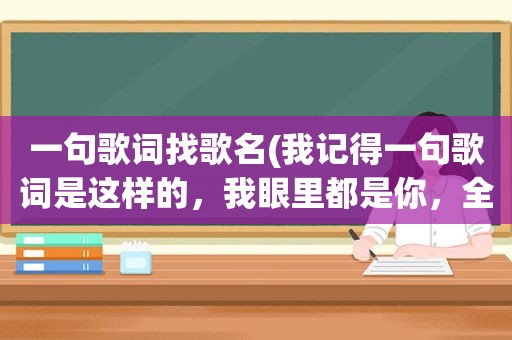 一句歌词找歌名(我记得一句歌词是这样的，我眼里都是你，全都是你，歌名叫什么)