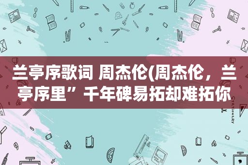 兰亭序歌词 周杰伦(周杰伦，兰亭序里”千年碑易拓却难拓你的美”的拓读什么)