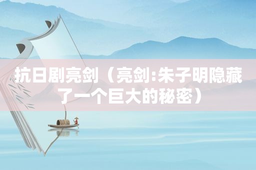 抗日剧亮剑（亮剑:朱子明隐藏了一个巨大的秘密）