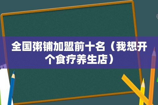 全国粥铺加盟前十名（我想开个食疗养生店）