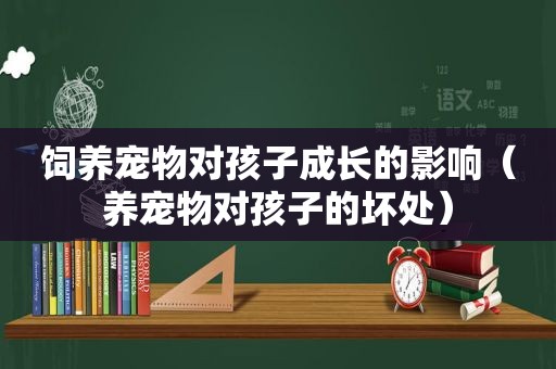 饲养宠物对孩子成长的影响（养宠物对孩子的坏处）