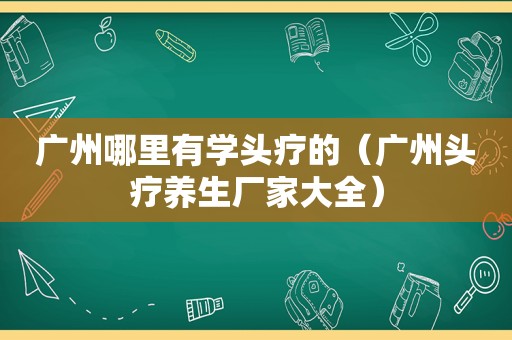 广州哪里有学头疗的（广州头疗养生厂家大全）