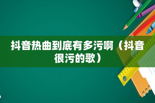 抖音热曲到底有多污啊（抖音很污的歌）