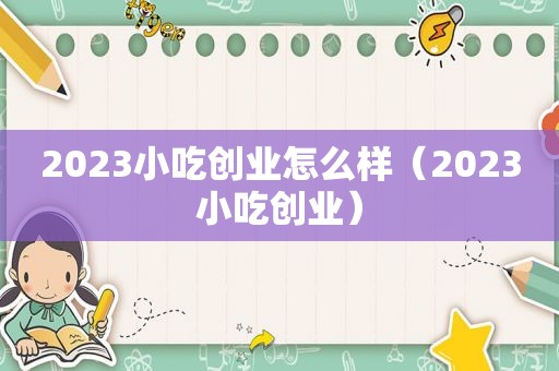 2023小吃创业怎么样（2023小吃创业）