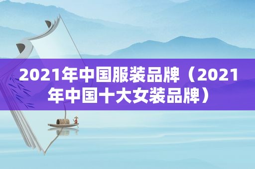 2021年中国服装品牌（2021年中国十大女装品牌）