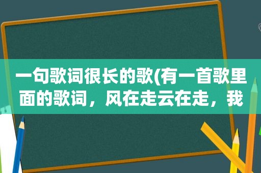 一句歌词很长的歌(有一首歌里面的歌词，风在走云在走，我不知道什么歌)