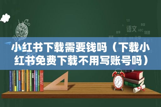 小红书下载需要钱吗（下载小红书免费下载不用写账号吗）