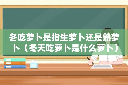 冬吃萝卜是指生萝卜还是熟萝卜（冬天吃萝卜是什么萝卜）