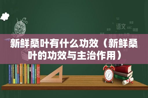 新鲜桑叶有什么功效（新鲜桑叶的功效与主治作用）