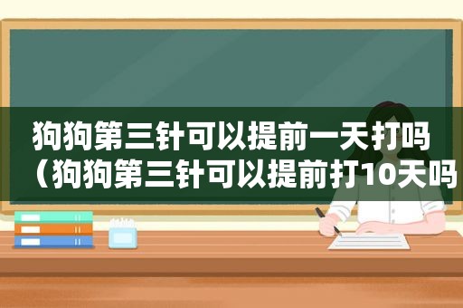 狗狗第三针可以提前一天打吗（狗狗第三针可以提前打10天吗）