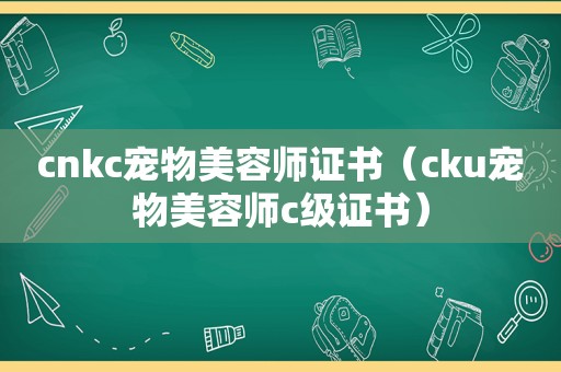 cnkc宠物美容师证书（cku宠物美容师c级证书）