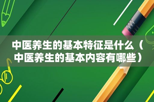 中医养生的基本特征是什么（中医养生的基本内容有哪些）