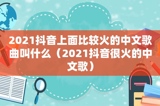 2021抖音上面比较火的中文歌曲叫什么（2021抖音很火的中文歌）