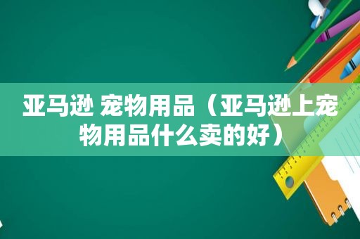 亚马逊 宠物用品（亚马逊上宠物用品什么卖的好）