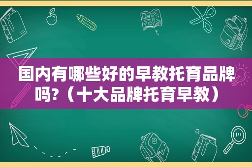 国内有哪些好的早教托育品牌吗?（十大品牌托育早教）