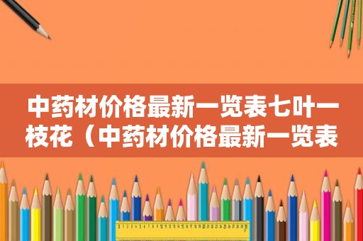 中药材价格最新一览表七叶一枝花（中药材价格最新一览表）