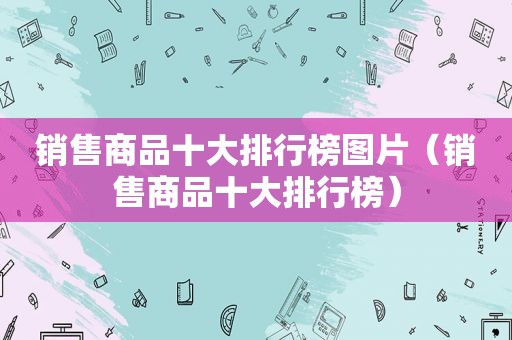 销售商品十大排行榜图片（销售商品十大排行榜）