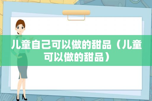 儿童自己可以做的甜品（儿童可以做的甜品）