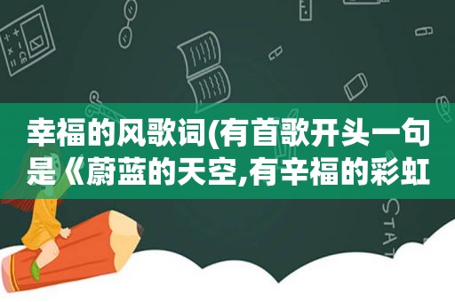 幸福的风歌词(有首歌开头一句是《蔚蓝的天空,有辛福的彩虹》这是什么歌啊)