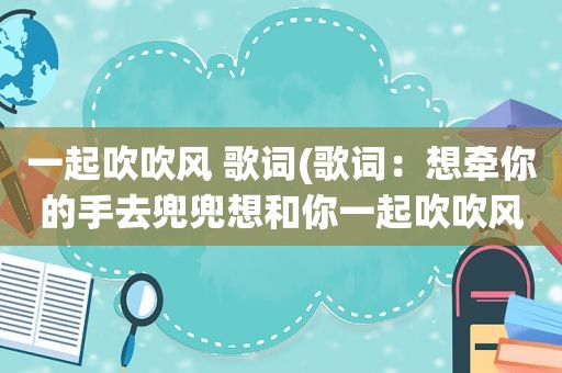 一起吹吹风 歌词(歌词：想牵你的手去兜兜想和你一起吹吹风。搜歌名)