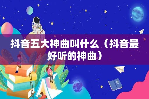 抖音五大神曲叫什么（抖音最好听的神曲）