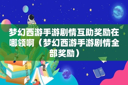 梦幻西游手游剧情互助奖励在哪领啊（梦幻西游手游剧情全部奖励）