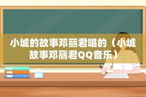 小城的故事邓丽君唱的（小城故事邓丽君QQ音乐）