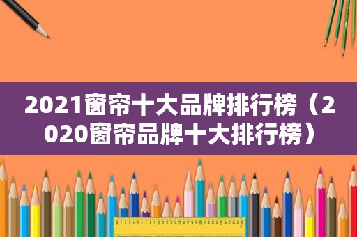 2021窗帘十大品牌排行榜（2020窗帘品牌十大排行榜）