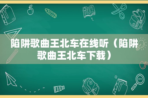 陷阱歌曲王北车在线听（陷阱歌曲王北车下载）