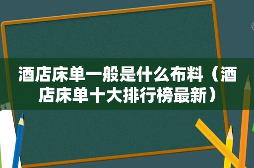 酒店床单一般是什么布料（酒店床单十大排行榜最新）