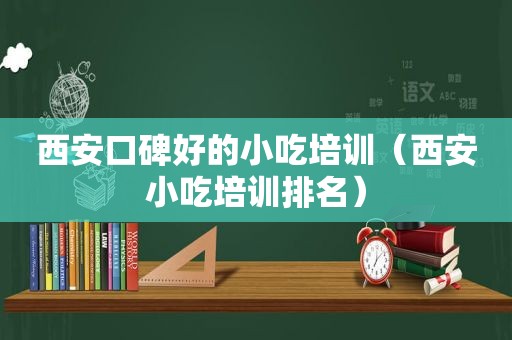 西安口碑好的小吃培训（西安小吃培训排名）