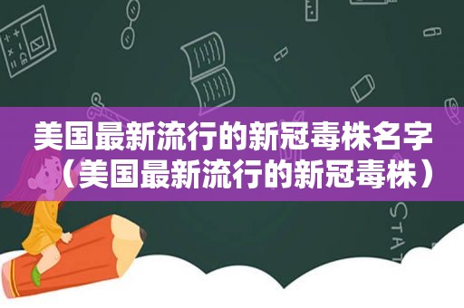 美国最新流行的新冠毒株名字（美国最新流行的新冠毒株）