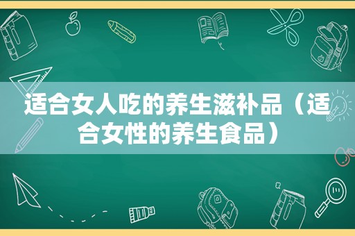 适合女人吃的养生滋补品（适合女性的养生食品）